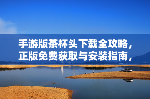 手游版茶杯头下载全攻略，正版免费获取与安装指南，手游版茶杯头下载安装全攻略，正版免费获取指南