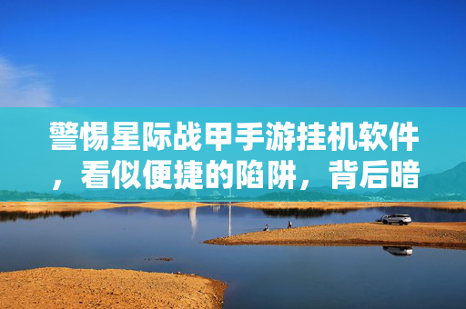 警惕星际战甲手游挂机软件,看似便捷的陷阱,背后暗藏风险,警惕星际战甲手游挂机软件,便捷陷阱暗藏风险