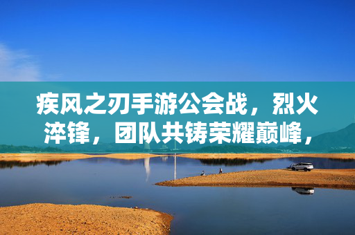 疾风之刃手游公会战,烈火淬锋,团队共铸荣耀巅峰,疾风之刃手游公会战,烈火淬锋,团队共铸荣耀巅峰