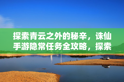 探索青云之外的秘辛，诛仙手游隐常任务全攻略，探索青云之外的秘辛，诛仙手游隐常任务全攻略