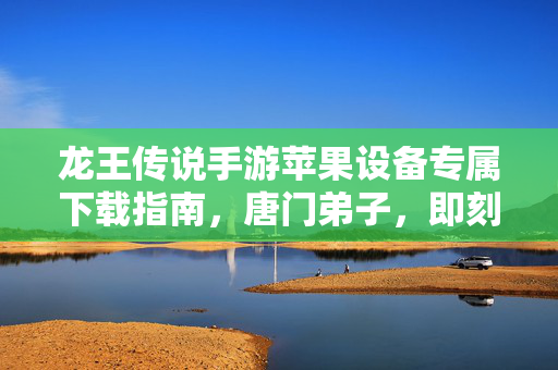 龙王传说手游苹果设备专属下载指南，唐门弟子，即刻开启你的斗罗之旅！龙王传说手游苹果版下载指南，唐门弟子，即刻开启斗罗之旅！