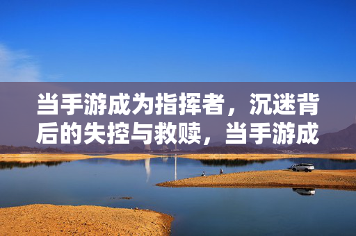 当手游成为指挥者，沉迷背后的失控与救赎，当手游成为指挥者，沉迷的失控与救赎