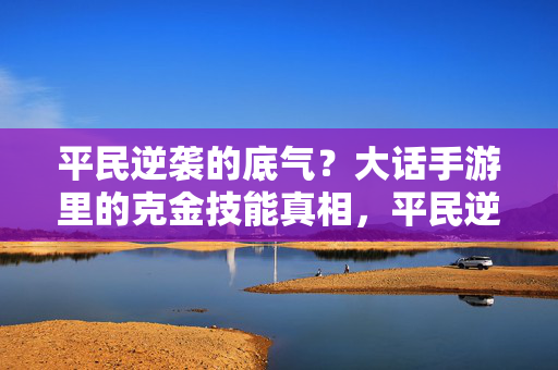 平民逆袭的底气？大话手游里的克金技能真相，平民逆袭底气揭秘，大话手游克金技能真相