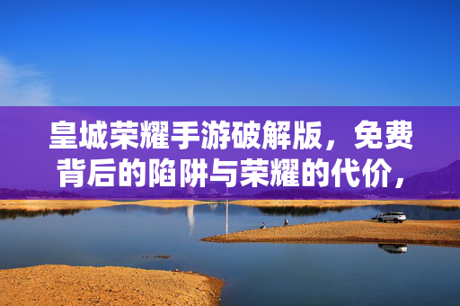 皇城荣耀手游破解版，免费背后的陷阱与荣耀的代价，皇城荣耀破解版，免费陷阱与荣耀代价