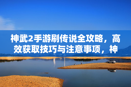 神武2手游刷传说全攻略，高效获取技巧与注意事项，神武2手游刷传说全攻略，高效获取技巧与注意事项