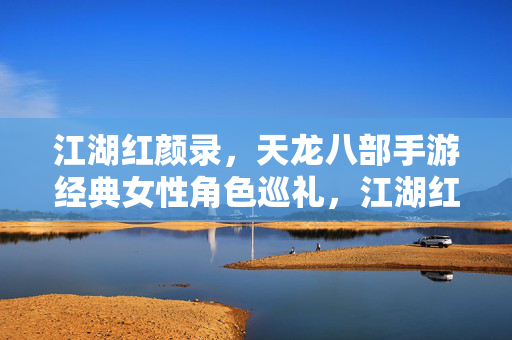 江湖红颜录，天龙八部手游经典女性角色巡礼，江湖红颜录，天龙八部手游经典女性角色巡礼