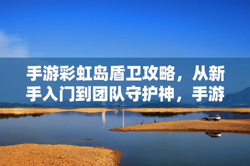 手游彩虹岛盾卫攻略，从新手入门到团队守护神，手游彩虹岛盾卫攻略，从新手入门到团队守护神