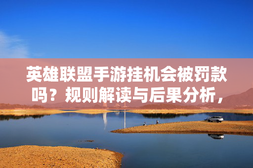 英雄联盟手游挂机会被罚款吗？规则解读与后果分析，英雄联盟手游挂机规则解读与罚款后果分析