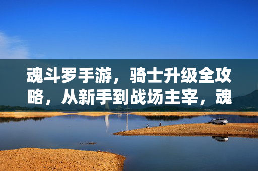 魂斗罗手游，骑士升级全攻略，从新手到战场主宰，魂斗罗手游骑士升级全攻略，从新手到战场主宰