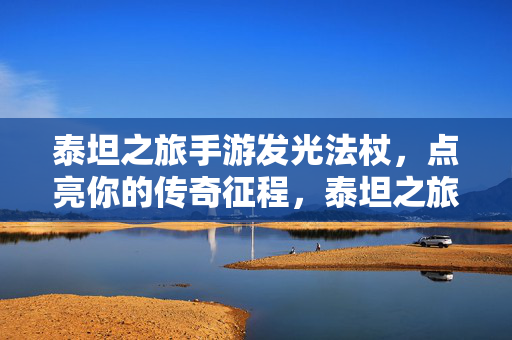 泰坦之旅手游发光法杖,点亮你的传奇征程,泰坦之旅手游,发光法杖点亮传奇征程