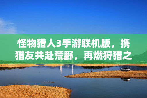怪物猎人3手游联机版，携猎友共赴荒野，再燃狩猎之魂！怪物猎人3手游联机版，携猎友共赴荒野，再燃狩猎之魂！