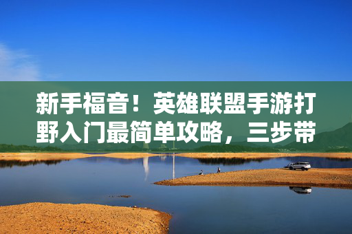 新手福音！英雄联盟手游打野入门最简单攻略，三步带你轻松上手，新手福音！英雄联盟手游打野入门三步轻松攻略