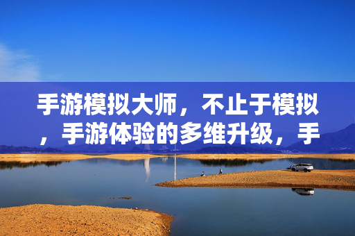 手游模拟大师，不止于模拟，手游体验的多维升级，手游模拟大师，不止于模拟，多维升级