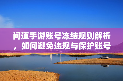 问道手游账号冻结规则解析，如何避免违规与保护账号安全，问道手游账号冻结规则解析，违规规避与安全保护指南