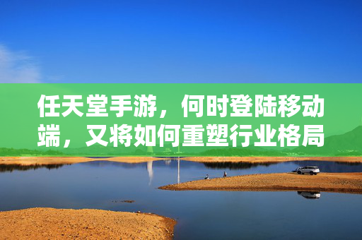 任天堂手游，何时登陆移动端，又将如何重塑行业格局？任天堂手游移动端登陆，重塑行业格局？