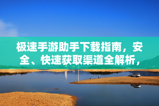 极速手游助手下载指南，安全、快速获取渠道全解析，极速手游助手下载指南，安全快速获取渠道全解析