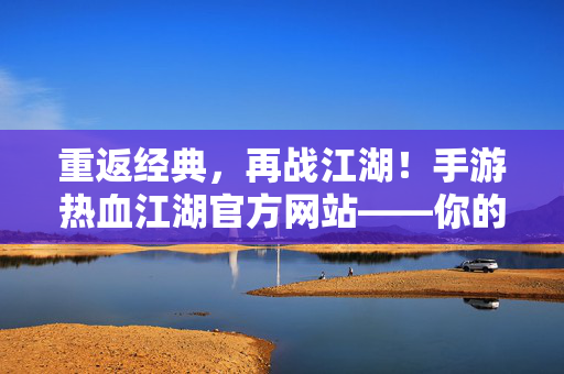 重返经典，再战江湖！手游热血江湖官方网站——你的热血冒险起点，重返经典，热血江湖手游——你的冒险起点