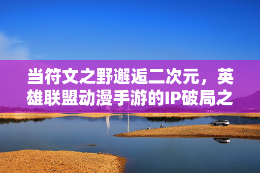 当符文之野邂逅二次元，英雄联盟动漫手游的IP破局之路，符文之野邂逅二次元，英雄联盟IP手游破局之路
