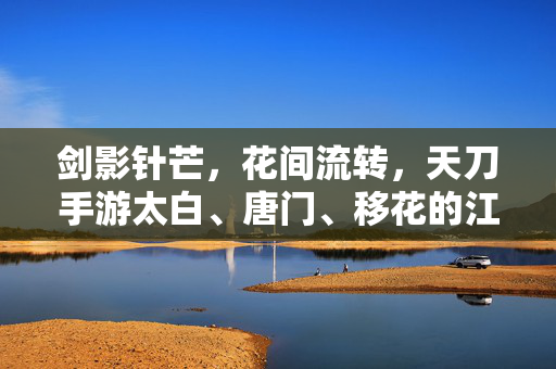 剑影针芒，花间流转，天刀手游太白、唐门、移花的江湖三重奏，剑影针芒花间流转，天刀手游太白唐门移花江湖三重奏
