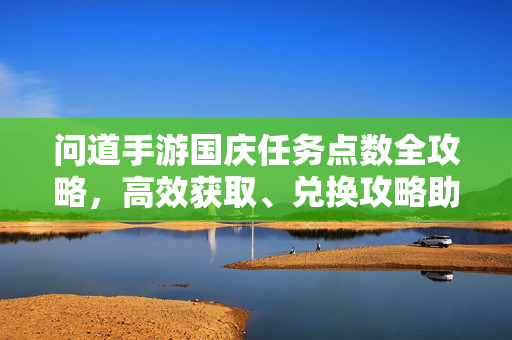 问道手游国庆任务点数全攻略，高效获取、兑换攻略助你畅玩假期，问道手游国庆任务点数全攻略，高效获取兑换，畅玩假期