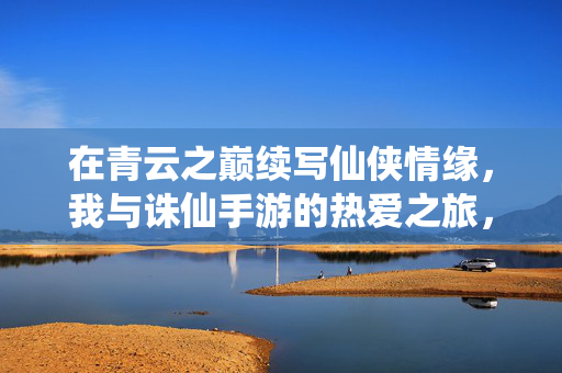 在青云之巅续写仙侠情缘,我与诛仙手游的热爱之旅,青云之巅续情缘,我与诛仙手游的热爱之旅