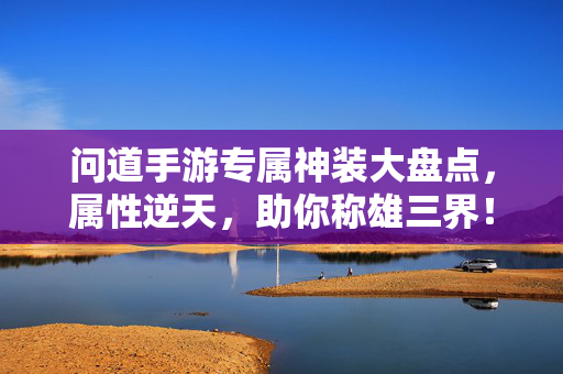 问道手游专属神装大盘点,属性逆天,助你称雄三界!问道手游专属神装,属性逆天,称雄三界!