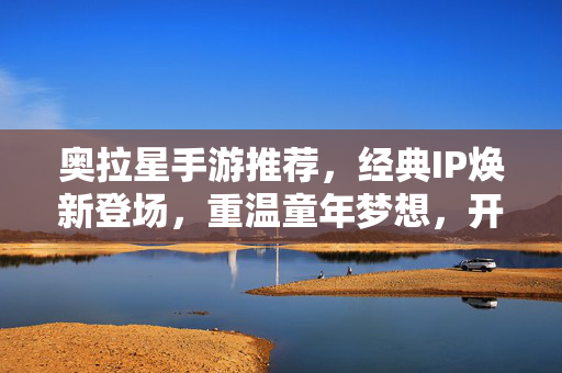 奥拉星手游推荐，经典IP焕新登场，重温童年梦想，开启星系冒险新征程！奥拉星手游，经典IP焕新，重温童年星系冒险