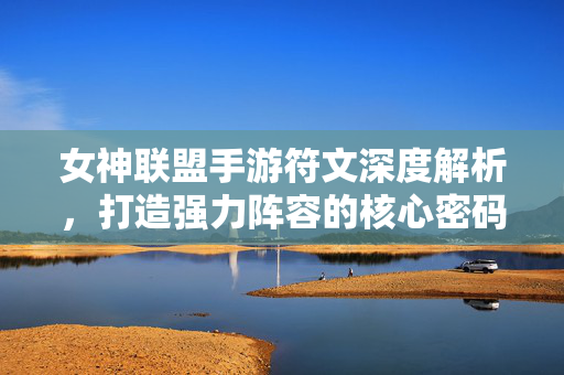 女神联盟手游符文深度解析，打造强力阵容的核心密码，女神联盟手游，符文深度解析，强力阵容的核心密码