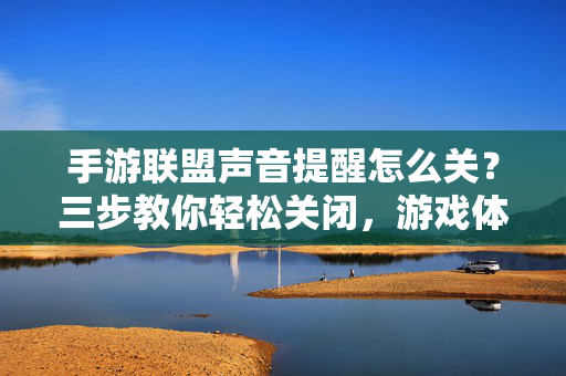 手游联盟声音提醒怎么关？三步教你轻松关闭，游戏体验更专注，手游联盟声音提醒怎么关？三步教你轻松关闭