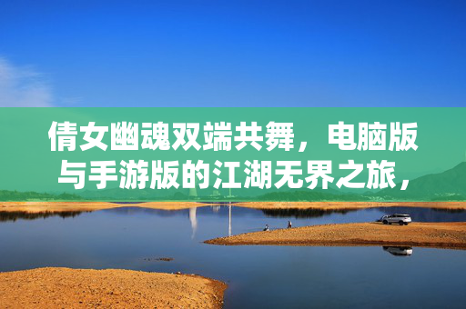 倩女幽魂双端共舞，电脑版与手游版的江湖无界之旅，倩女幽魂双端共舞，江湖无界之旅