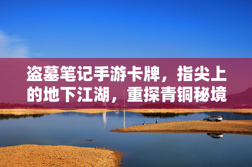 盗墓笔记手游卡牌，指尖上的地下江湖，重探青铜秘境