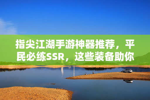 指尖江湖手游神器推荐,平民必练SSR,这些装备助你称霸江湖!指尖江湖平民必练SSR神器,装备助你称霸江湖!