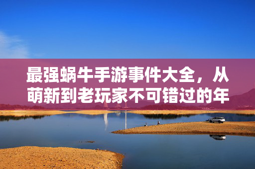 最强蜗牛手游事件大全,从萌新到老玩家不可错过的年度大事件回顾,最强蜗牛手游年度大事件全回顾,萌新到老玩家不可错过