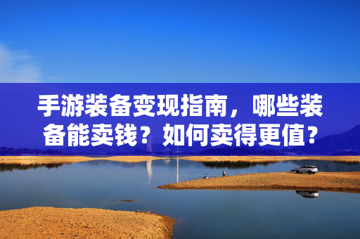 手游装备变现指南，哪些装备能卖钱？如何卖得更值？手游装备变现指南，哪些装备能卖钱？如何卖得更值？