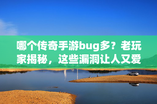 哪个传奇手游bug多？老玩家揭秘，这些漏洞让人又爱又恨，官方如何应对？老玩家揭秘传奇手游bug，又爱又恨的漏洞与官方应对