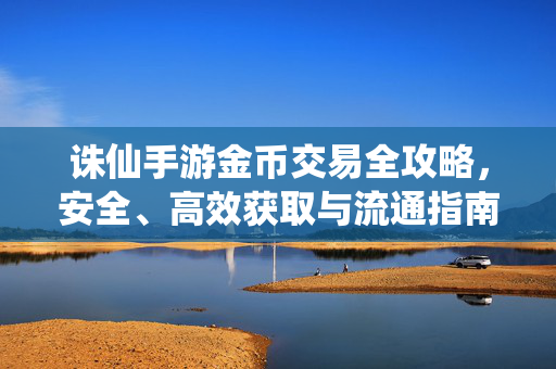 诛仙手游金币交易全攻略，安全、高效获取与流通指南，诛仙手游金币交易全攻略，安全高效获取与流通指南