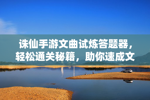 诛仙手游文曲试炼答题器,轻松通关秘籍,助你速成文曲星君,诛仙手游文曲试炼答题器,轻松通关速成文曲星君