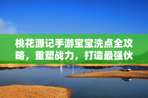 桃花源记手游宝宝洗点全攻略，重塑战力，打造最强伙伴！桃花源记手游宝宝洗点全攻略，重塑战力，打造最强伙伴