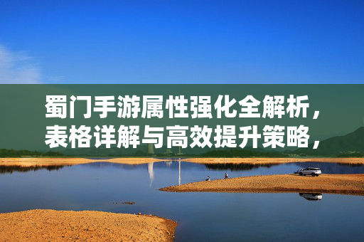 蜀门手游属性强化全解析，表格详解与高效提升策略，蜀门手游属性强化全解析，表格详解与高效提升策略