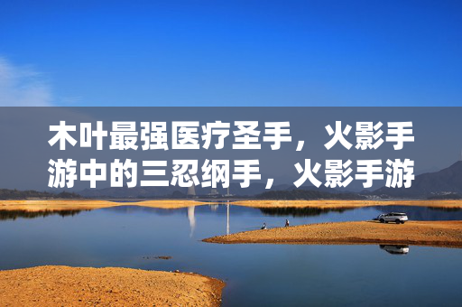 木叶最强医疗圣手，火影手游中的三忍纲手，火影手游木叶最强医疗圣手三忍纲手