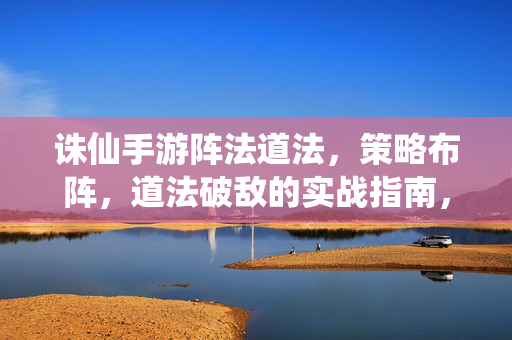 诛仙手游阵法道法，策略布阵，道法破敌的实战指南，诛仙手游阵法道法实战，策略布阵与道法破敌