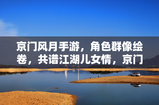 京门风月手游，角色群像绘卷，共谱江湖儿女情，京门风月，角色群像绘卷共谱江湖儿女情