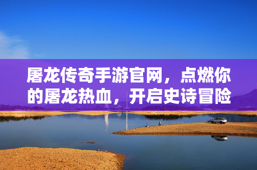 屠龙传奇手游官网，点燃你的屠龙热血，开启史诗冒险新征程