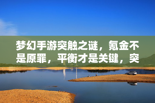 梦幻手游突触之谜，氪金不是原罪，平衡才是关键，突触之谜，氪金无罪，平衡为王