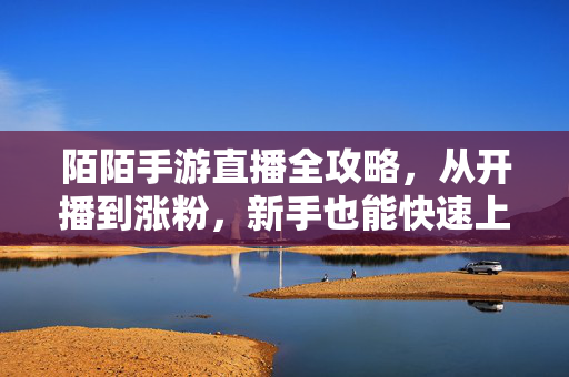 陌陌手游直播全攻略，从开播到涨粉，新手也能快速上手