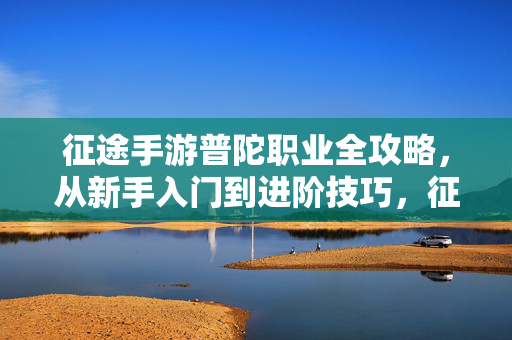 征途手游普陀职业全攻略，从新手入门到进阶技巧，征途手游普陀职业全攻略，从新手入门到进阶技巧