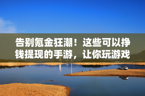 告别氪金狂潮！这些可以挣钱提现的手游，让你玩游戏也能赚零花钱，告别氪金！这些可提现手游让你玩游戏赚零花钱
