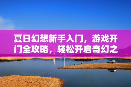 夏日幻想新手入门，游戏开门全攻略，轻松开启奇幻之旅，夏日幻想新手入门全攻略，轻松开启奇幻之旅