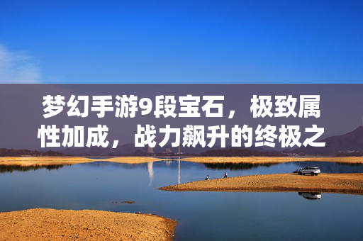梦幻手游9段宝石，极致属性加成，战力飙升的终极之选，梦幻手游9段宝石，极致属性加成，战力飙升终极之选