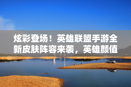 炫彩登场！英雄联盟手游全新皮肤阵容来袭，英雄颜值再升级！英雄联盟手游全新炫彩皮肤阵容登场，英雄颜值再升级！
